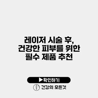 레이저 시술 후, 건강한 피부를 위한 필수 제품 추천