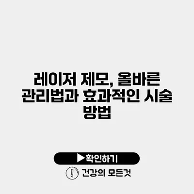 레이저 제모, 올바른 관리법과 효과적인 시술 방법