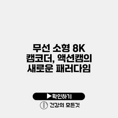 무선 소형 8K 캠코더, 액션캠의 새로운 패러다임