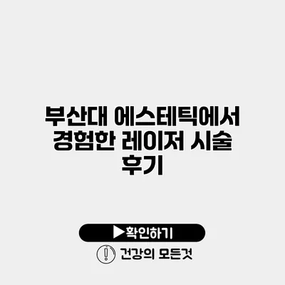 부산대 에스테틱에서 경험한 레이저 시술 후기