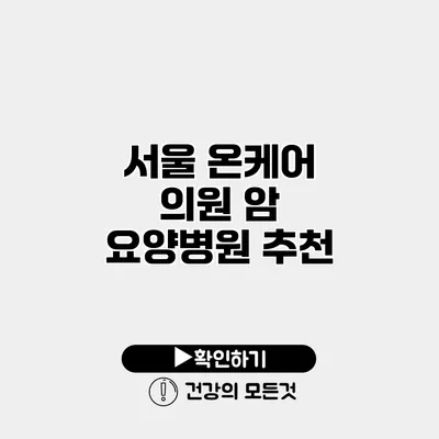 서울 온케어 의원 암 요양병원 추천