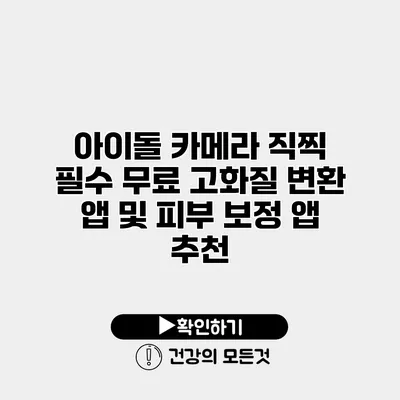 아이돌 카메라 직찍 필수 무료 고화질 변환 앱 및 피부 보정 앱 추천