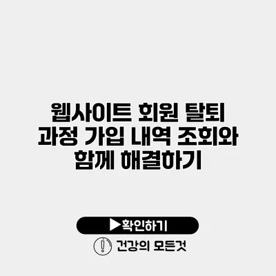웹사이트 회원 탈퇴 과정 가입 내역 조회와 함께 해결하기