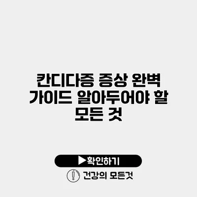 칸디다증 증상 완벽 가이드 알아두어야 할 모든 것