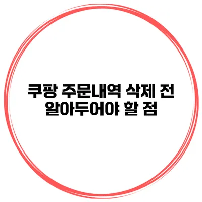 쿠팡 주문내역 삭제 전 알아두어야 할 점