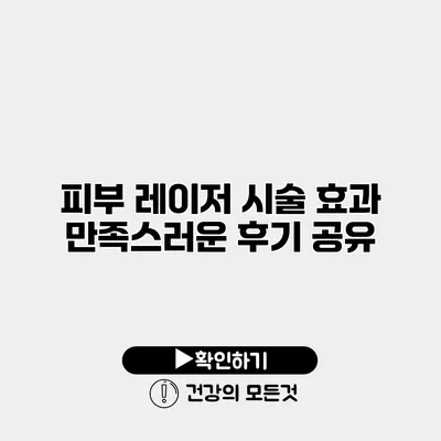 피부 레이저 시술 효과 만족스러운 후기 공유