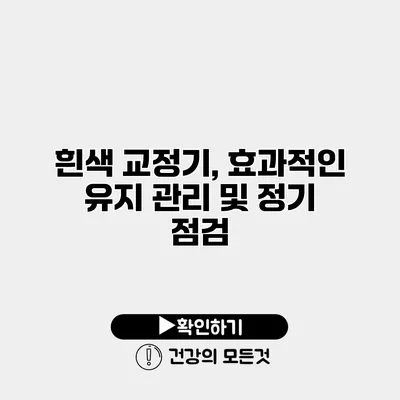 흰색 교정기, 효과적인 유지 관리 및 정기 점검