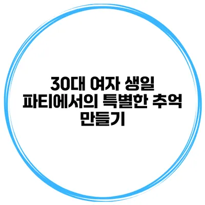 30대 여자 생일 파티에서의 특별한 추억 만들기