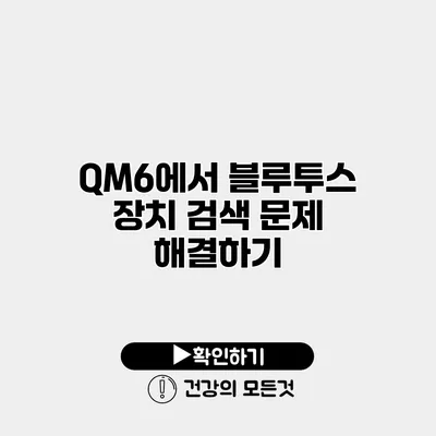 QM6에서 블루투스 장치 검색 문제 해결하기