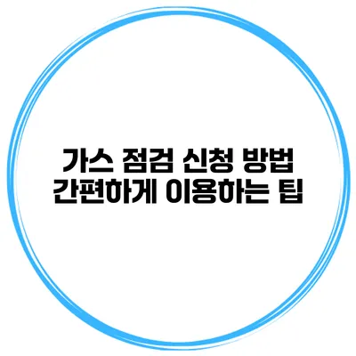 가스 점검 신청 방법 간편하게 이용하는 팁