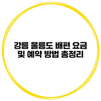 강릉 울릉도 배편 요금 및 예약 방법 총정리