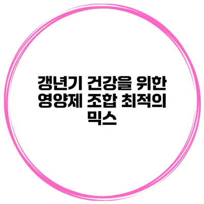 갱년기 건강을 위한 영양제 조합 최적의 믹스