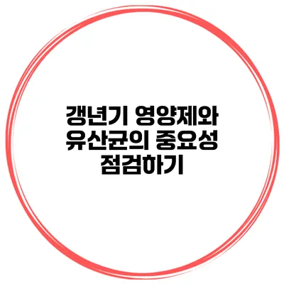 갱년기 영양제와 유산균의 중요성 점검하기