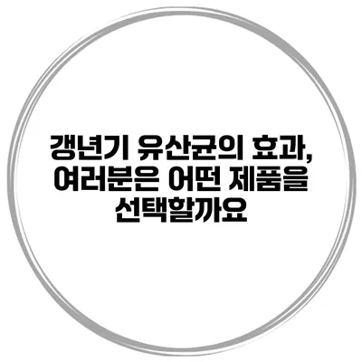 갱년기 유산균의 효과, 여러분은 어떤 제품을 선택할까요?