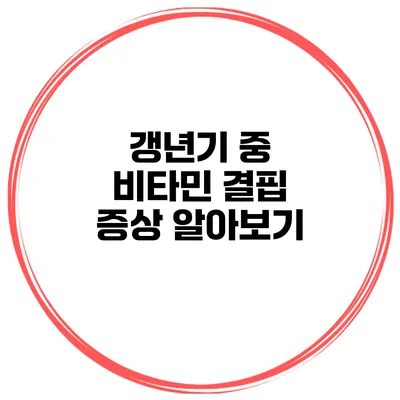 갱년기 중 비타민 결핍 증상 알아보기
