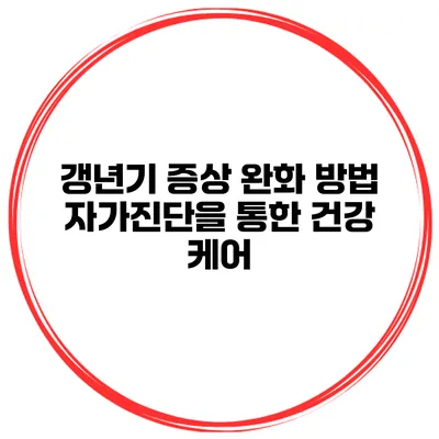 갱년기 증상 완화 방법 자가진단을 통한 건강 케어