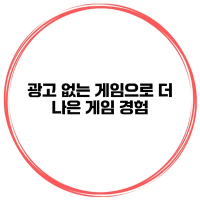 광고 없는 게임으로 더 나은 게임 경험