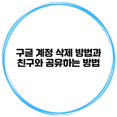 구글 계정 삭제 방법과 친구와 공유하는 방법