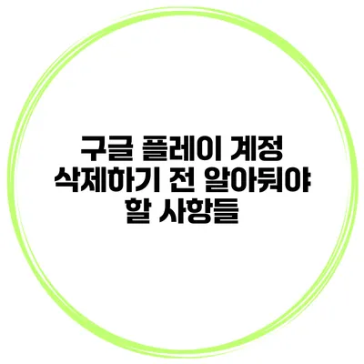 구글 플레이 계정 삭제하기 전 알아둬야 할 사항들