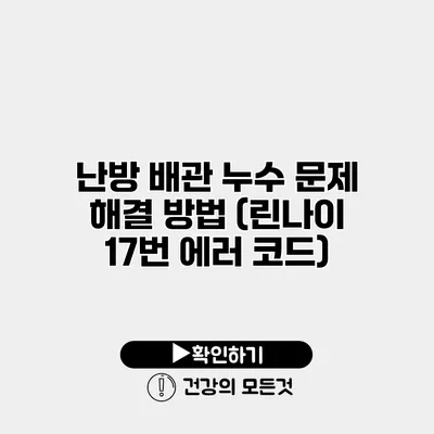 난방 배관 누수 문제 해결 방법 (린나이 17번 에러 코드)