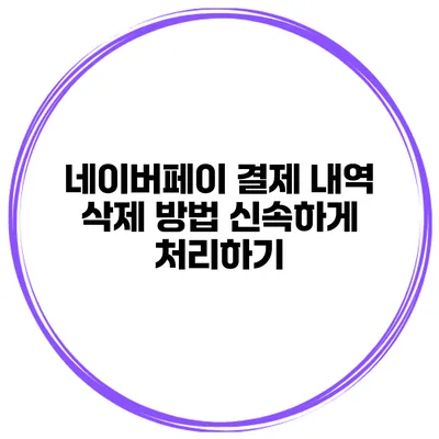네이버페이 결제 내역 삭제 방법 신속하게 처리하기