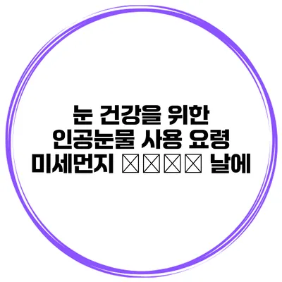 눈 건강을 위한 인공눈물 사용 요령 미세먼지 силь 날에