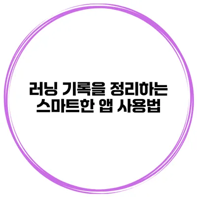 러닝 기록을 정리하는 스마트한 앱 사용법