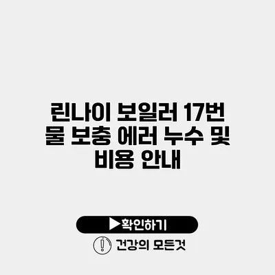 린나이 보일러 17번 물 보충 에러 누수 및 비용 안내