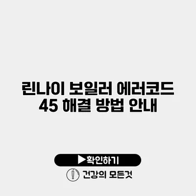 린나이 보일러 에러코드 45 해결 방법 안내