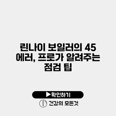 린나이 보일러의 45 에러, 프로가 알려주는 점검 팁