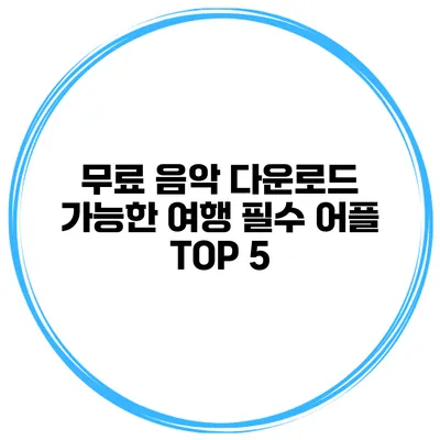 무료 음악 다운로드 가능한 여행 필수 어플 TOP 5