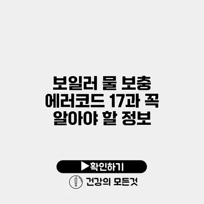 보일러 물 보충 에러코드 17과 꼭 알아야 할 정보