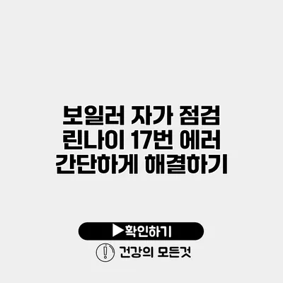 보일러 자가 점검 린나이 17번 에러 간단하게 해결하기
