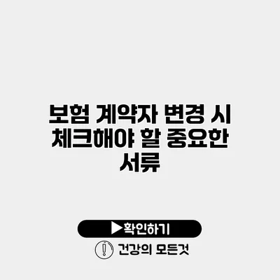 보험 계약자 변경 시 체크해야 할 중요한 서류