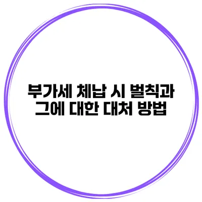 부가세 체납 시 벌칙과 그에 대한 대처 방법