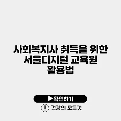 사회복지사 취득을 위한 서울디지털 교육원 활용법