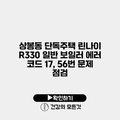 상봉동 단독주택 린나이 R330 일반 보일러 에러 코드 17, 56번 문제 점검