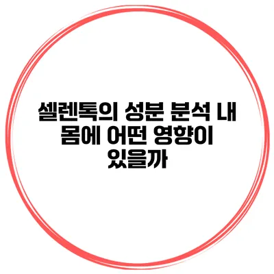 셀렌톡의 성분 분석 내 몸에 어떤 영향이 있을까?