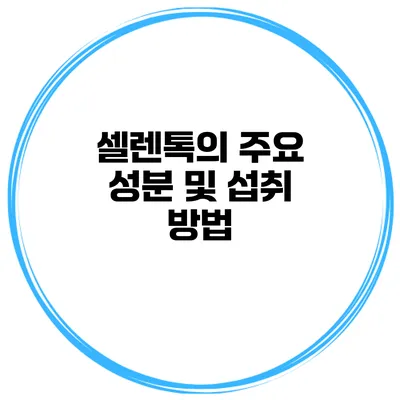 셀렌톡의 주요 성분 및 섭취 방법