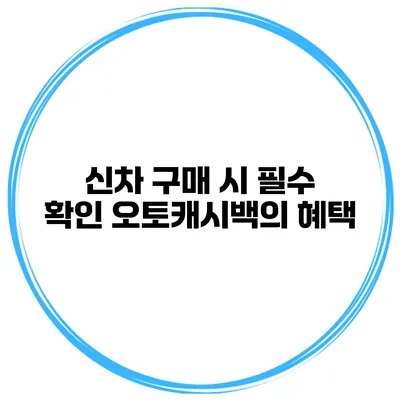 신차 구매 시 필수 확인 오토캐시백의 혜택