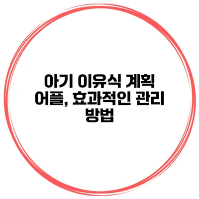 아기 이유식 계획 어플, 효과적인 관리 방법