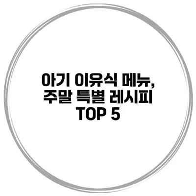 아기 이유식 메뉴, 주말 특별 레시피 TOP 5