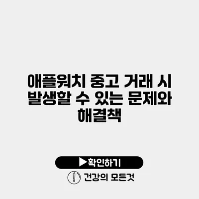 애플워치 중고 거래 시 발생할 수 있는 문제와 해결책