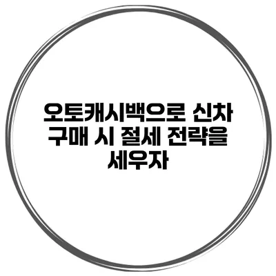 오토캐시백으로 신차 구매 시 절세 전략을 세우자