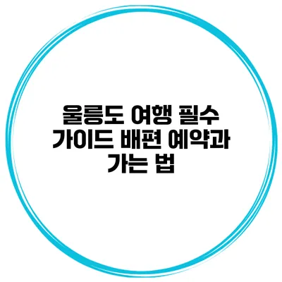 울릉도 여행 필수 가이드 배편 예약과 가는 법