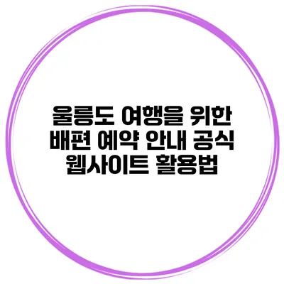 울릉도 여행을 위한 배편 예약 안내 공식 웹사이트 활용법