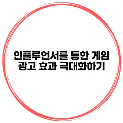 인플루언서를 통한 게임 광고 효과 극대화하기