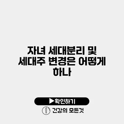 자녀 세대분리 및 세대주 변경은 어떻게 하나?