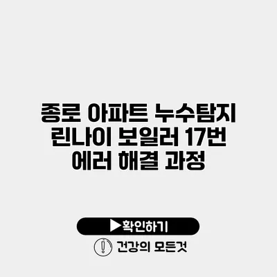 종로 아파트 누수탐지 린나이 보일러 17번 에러 해결 과정