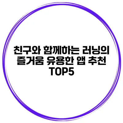친구와 함께하는 러닝의 즐거움 유용한 앱 추천 TOP5